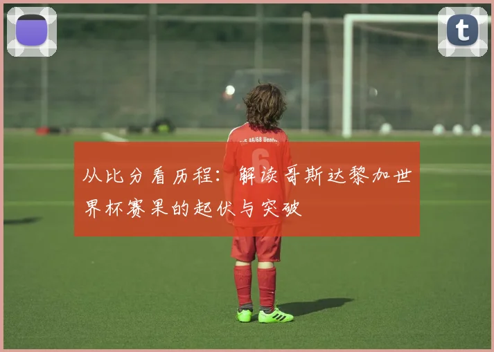 从比分看历程：解读哥斯达黎加世界杯赛果的起伏与突破
