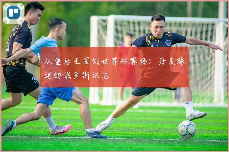 从童话王国到世界杯赛场：丹麦球迷的俄罗斯记忆