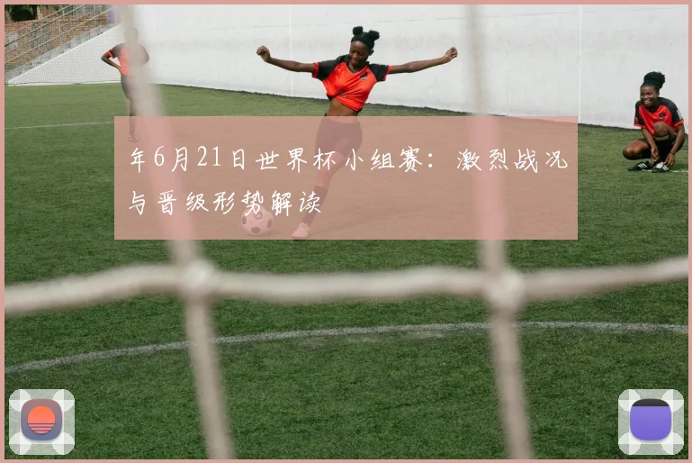 年6月21日世界杯小组赛：激烈战况与晋级形势解读