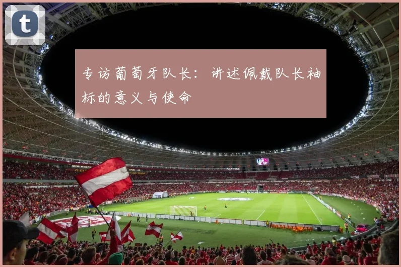 专访葡萄牙队长：讲述佩戴队长袖标的意义与使命