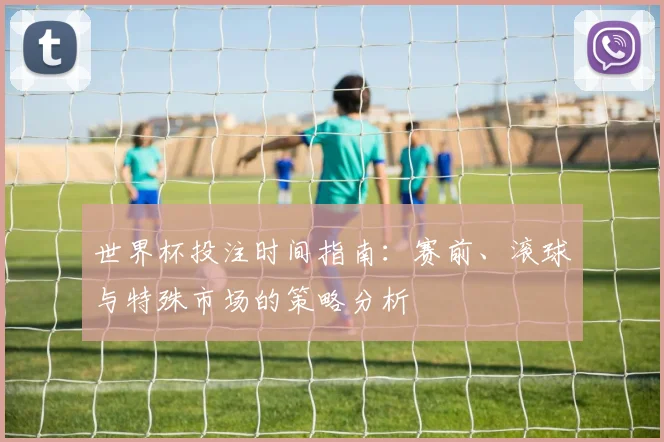 世界杯投注时间指南：赛前、滚球与特殊市场的策略分析
